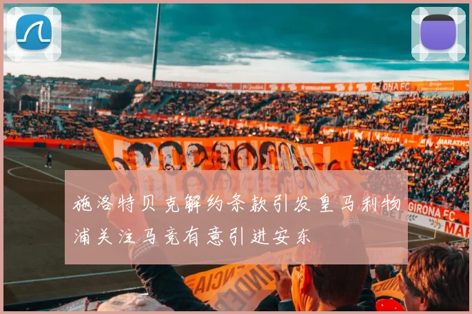 施洛特贝克解约条款引发皇马利物浦关注马竞有意引进安东