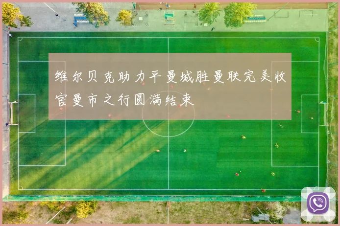 维尔贝克助力平曼城胜曼联完美收官曼市之行圆满结束