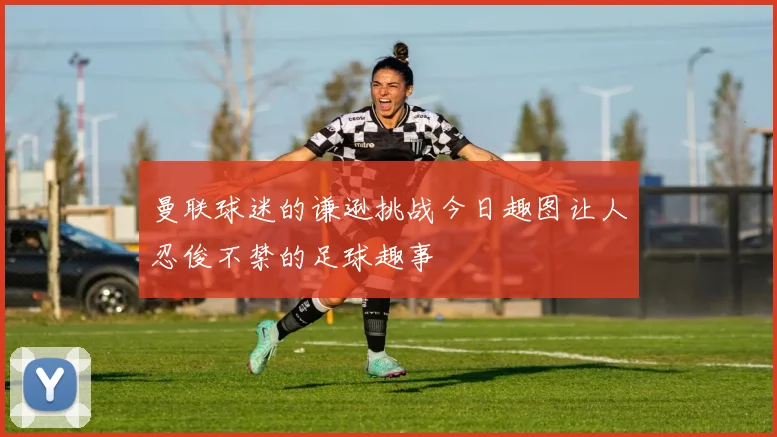 曼联球迷的谦逊挑战今日趣图让人忍俊不禁的足球趣事
