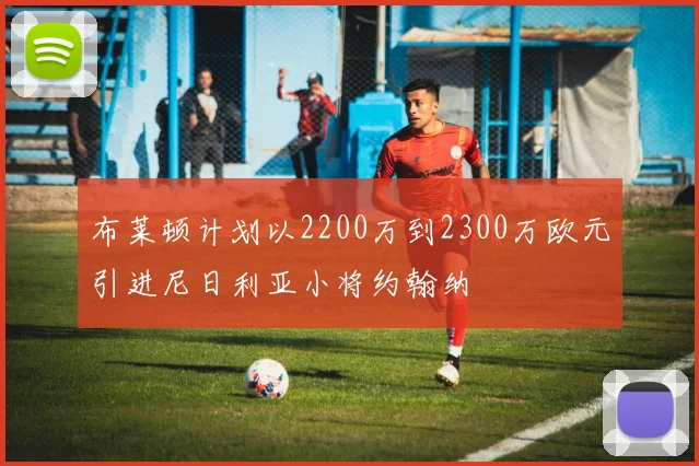 布莱顿计划以2200万到2300万欧元引进尼日利亚小将约翰纳