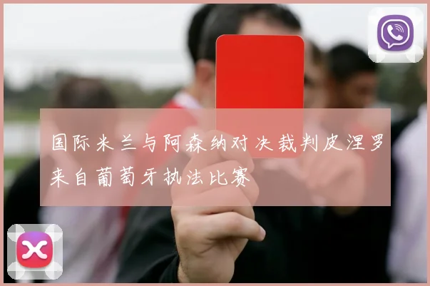 国际米兰与阿森纳对决裁判皮涅罗来自葡萄牙执法比赛