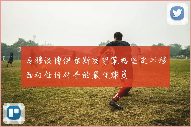 马穆谈博伊尔斯防守策略坚定不移面对任何对手的最佳球员
