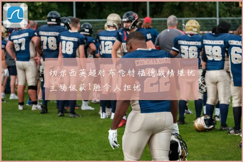 切尔西英超对布伦特福德战绩堪忧主场仅获1胜令人担忧
