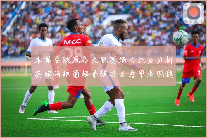 本赛季欧冠各大联赛场均积分分析英超领跑葡超紧随其后意甲表现稳健