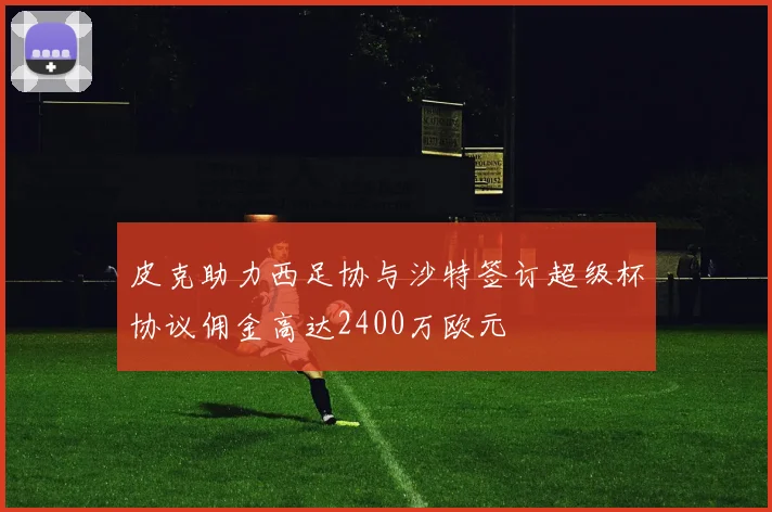 皮克助力西足协与沙特签订超级杯协议佣金高达2400万欧元