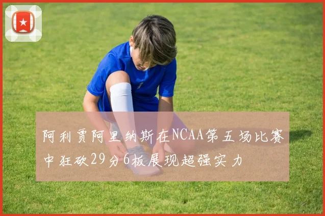阿利贾阿里纳斯在NCAA第五场比赛中狂砍29分6板展现超强实力