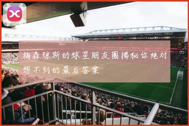 梅森琼斯的球星朋友圈揭秘你绝对想不到的最后答案