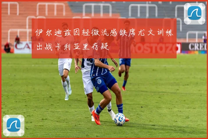 伊尔迪兹因轻微流感缺席尤文训练出战卡利亚里存疑