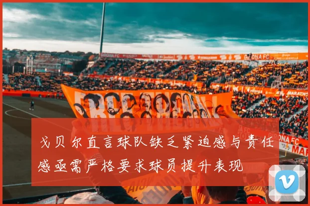戈贝尔直言球队缺乏紧迫感与责任感亟需严格要求球员提升表现