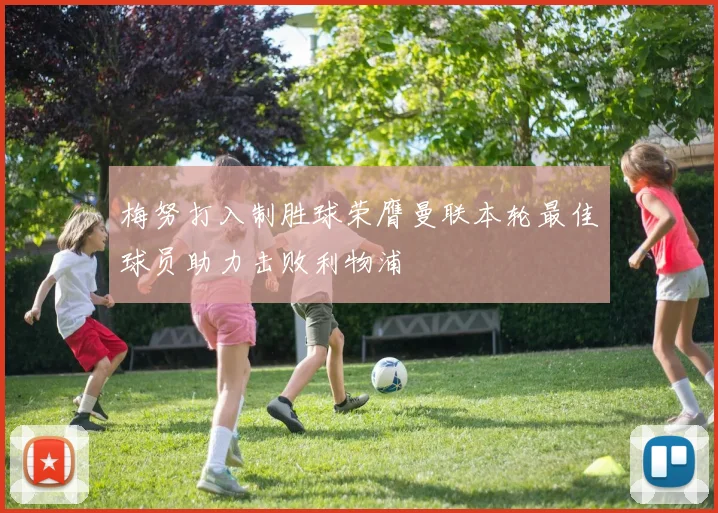 梅努打入制胜球荣膺曼联本轮最佳球员助力击败利物浦