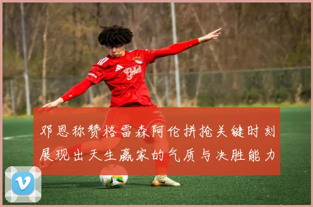 邓恩称赞格雷森阿伦拼抢关键时刻展现出天生赢家的气质与决胜能力