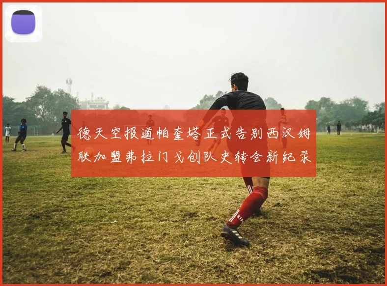 德天空报道帕奎塔正式告别西汉姆联加盟弗拉门戈创队史转会新纪录