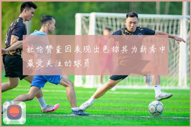 杜伦赞奎因表现出色称其为新秀中最受关注的球员